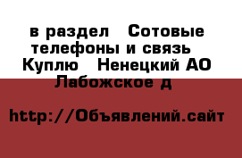  в раздел : Сотовые телефоны и связь » Куплю . Ненецкий АО,Лабожское д.